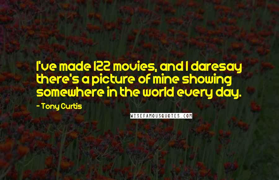 Tony Curtis Quotes: I've made 122 movies, and I daresay there's a picture of mine showing somewhere in the world every day.