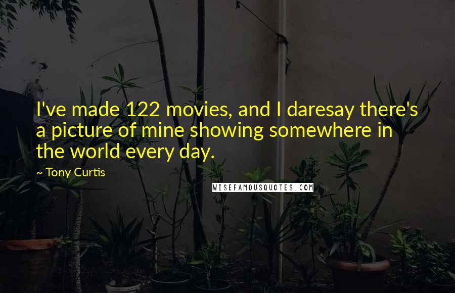 Tony Curtis Quotes: I've made 122 movies, and I daresay there's a picture of mine showing somewhere in the world every day.