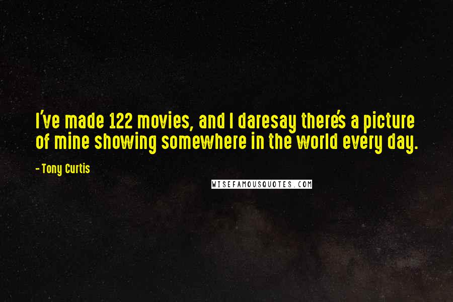 Tony Curtis Quotes: I've made 122 movies, and I daresay there's a picture of mine showing somewhere in the world every day.