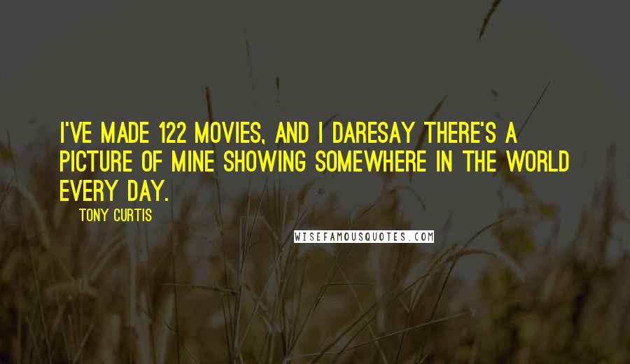 Tony Curtis Quotes: I've made 122 movies, and I daresay there's a picture of mine showing somewhere in the world every day.