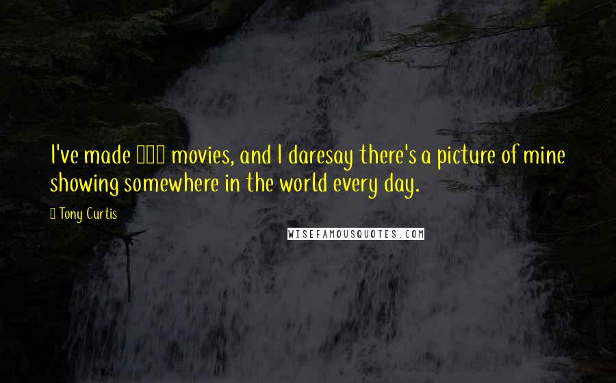 Tony Curtis Quotes: I've made 122 movies, and I daresay there's a picture of mine showing somewhere in the world every day.