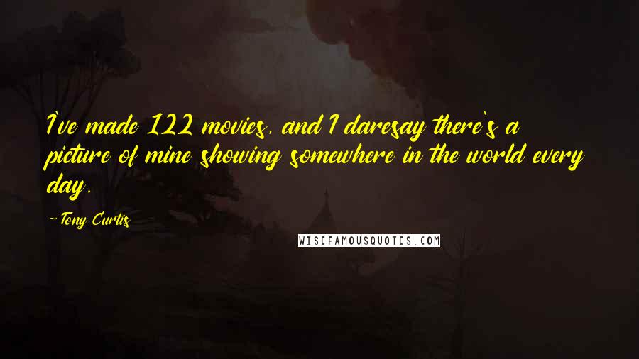 Tony Curtis Quotes: I've made 122 movies, and I daresay there's a picture of mine showing somewhere in the world every day.