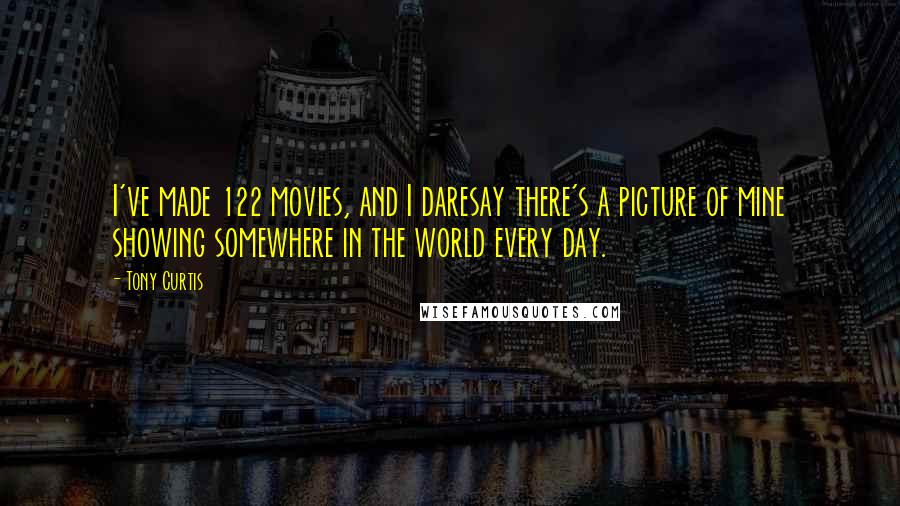 Tony Curtis Quotes: I've made 122 movies, and I daresay there's a picture of mine showing somewhere in the world every day.