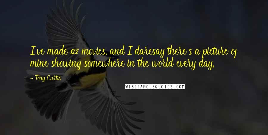 Tony Curtis Quotes: I've made 122 movies, and I daresay there's a picture of mine showing somewhere in the world every day.