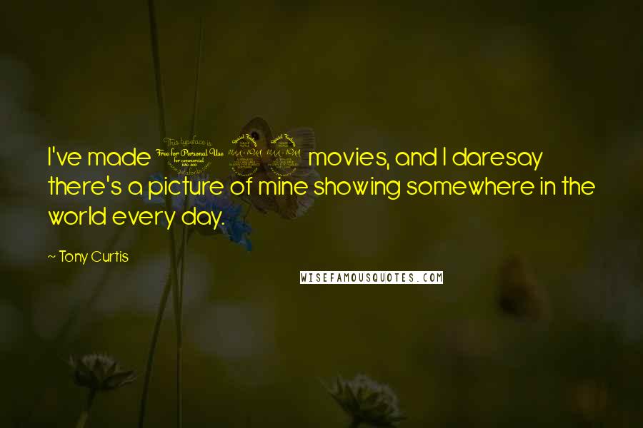 Tony Curtis Quotes: I've made 122 movies, and I daresay there's a picture of mine showing somewhere in the world every day.