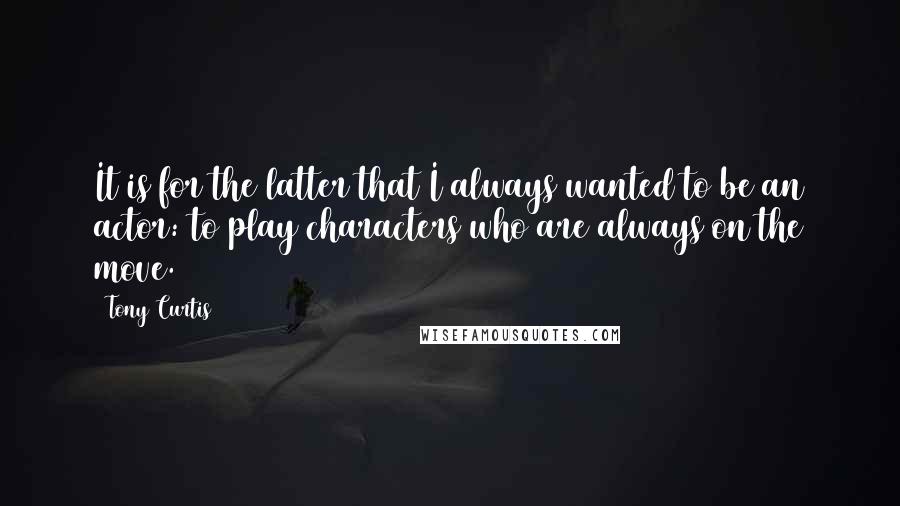 Tony Curtis Quotes: It is for the latter that I always wanted to be an actor: to play characters who are always on the move.