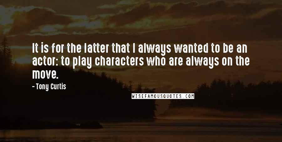 Tony Curtis Quotes: It is for the latter that I always wanted to be an actor: to play characters who are always on the move.