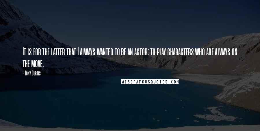 Tony Curtis Quotes: It is for the latter that I always wanted to be an actor: to play characters who are always on the move.