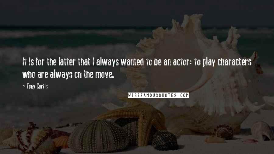 Tony Curtis Quotes: It is for the latter that I always wanted to be an actor: to play characters who are always on the move.