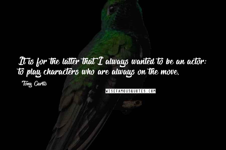 Tony Curtis Quotes: It is for the latter that I always wanted to be an actor: to play characters who are always on the move.