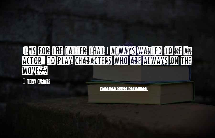 Tony Curtis Quotes: It is for the latter that I always wanted to be an actor: to play characters who are always on the move.