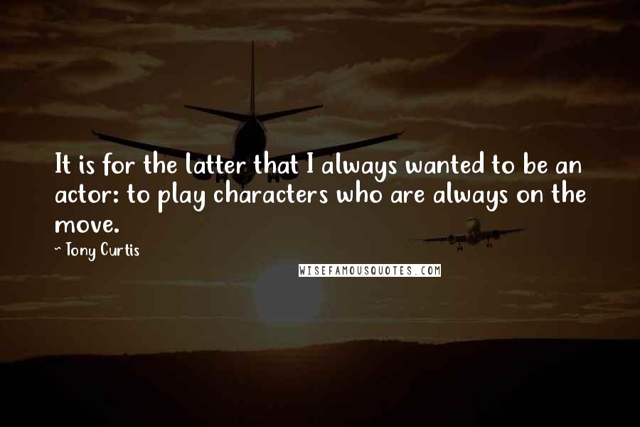 Tony Curtis Quotes: It is for the latter that I always wanted to be an actor: to play characters who are always on the move.