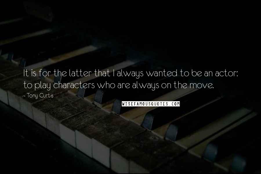 Tony Curtis Quotes: It is for the latter that I always wanted to be an actor: to play characters who are always on the move.