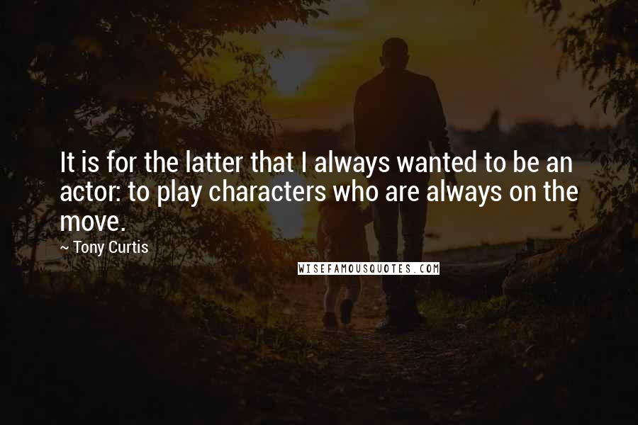 Tony Curtis Quotes: It is for the latter that I always wanted to be an actor: to play characters who are always on the move.