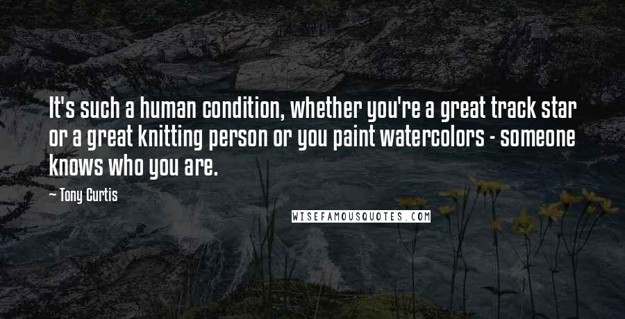 Tony Curtis Quotes: It's such a human condition, whether you're a great track star or a great knitting person or you paint watercolors - someone knows who you are.