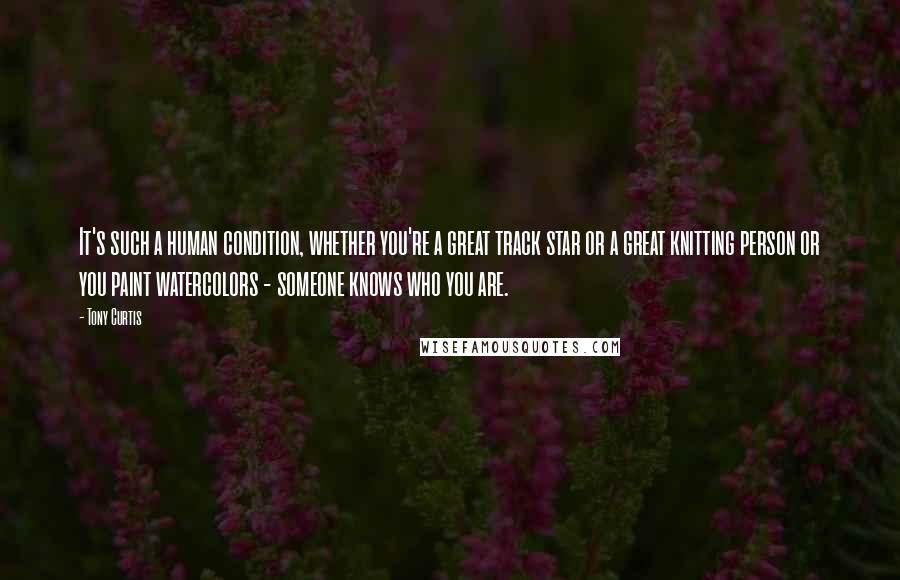 Tony Curtis Quotes: It's such a human condition, whether you're a great track star or a great knitting person or you paint watercolors - someone knows who you are.