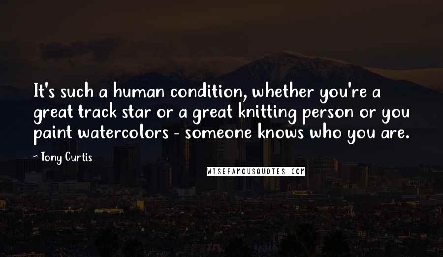 Tony Curtis Quotes: It's such a human condition, whether you're a great track star or a great knitting person or you paint watercolors - someone knows who you are.