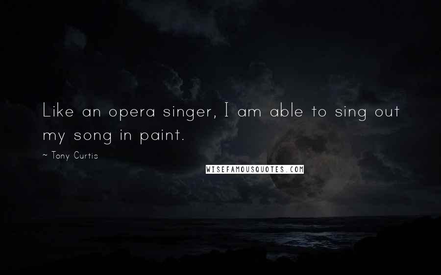 Tony Curtis Quotes: Like an opera singer, I am able to sing out my song in paint.