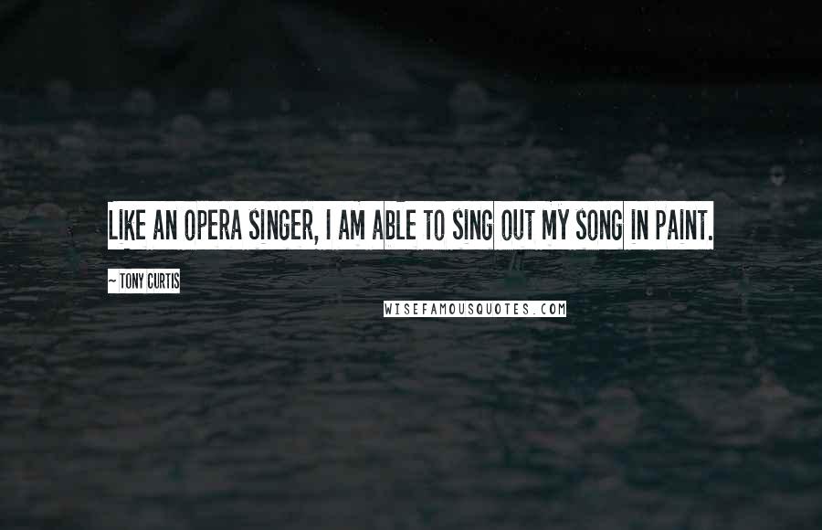 Tony Curtis Quotes: Like an opera singer, I am able to sing out my song in paint.