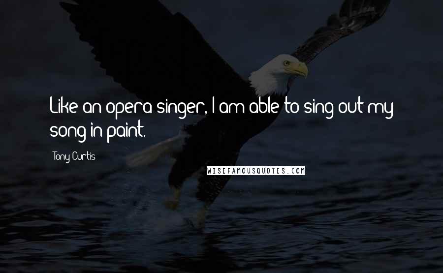 Tony Curtis Quotes: Like an opera singer, I am able to sing out my song in paint.