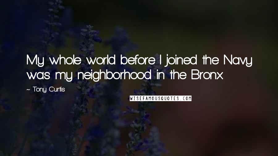 Tony Curtis Quotes: My whole world before I joined the Navy was my neighborhood in the Bronx.