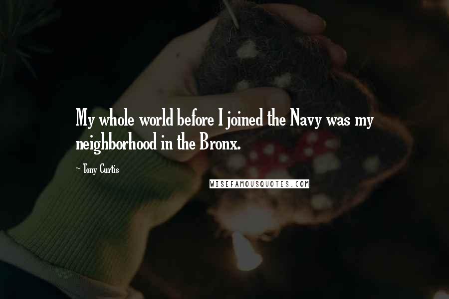 Tony Curtis Quotes: My whole world before I joined the Navy was my neighborhood in the Bronx.
