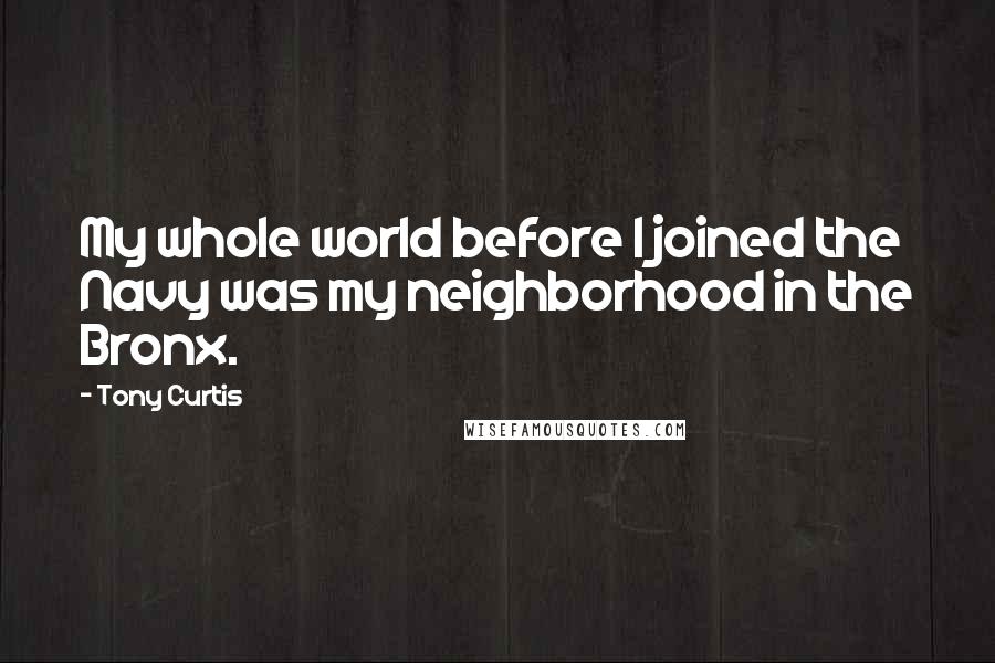 Tony Curtis Quotes: My whole world before I joined the Navy was my neighborhood in the Bronx.