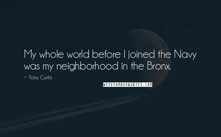 Tony Curtis Quotes: My whole world before I joined the Navy was my neighborhood in the Bronx.