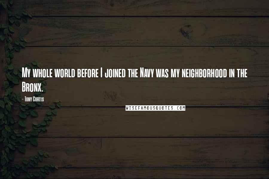 Tony Curtis Quotes: My whole world before I joined the Navy was my neighborhood in the Bronx.