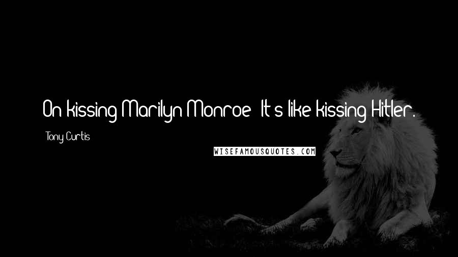 Tony Curtis Quotes: On kissing Marilyn Monroe: It's like kissing Hitler.