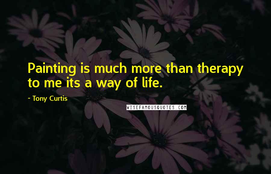 Tony Curtis Quotes: Painting is much more than therapy to me its a way of life.