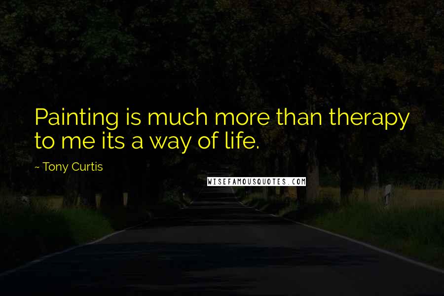 Tony Curtis Quotes: Painting is much more than therapy to me its a way of life.