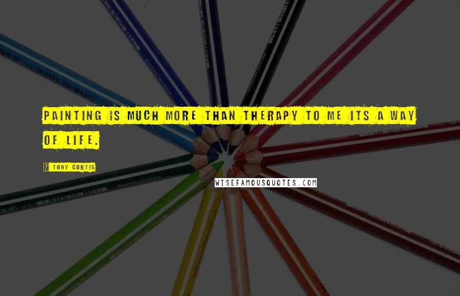 Tony Curtis Quotes: Painting is much more than therapy to me its a way of life.