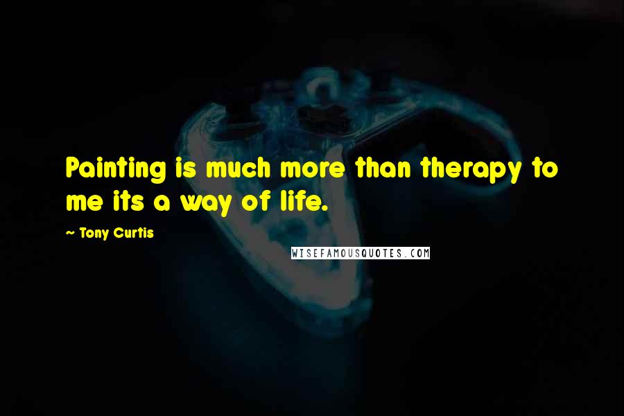 Tony Curtis Quotes: Painting is much more than therapy to me its a way of life.