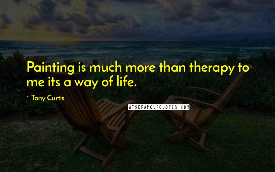 Tony Curtis Quotes: Painting is much more than therapy to me its a way of life.