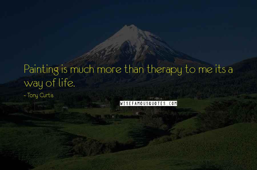 Tony Curtis Quotes: Painting is much more than therapy to me its a way of life.