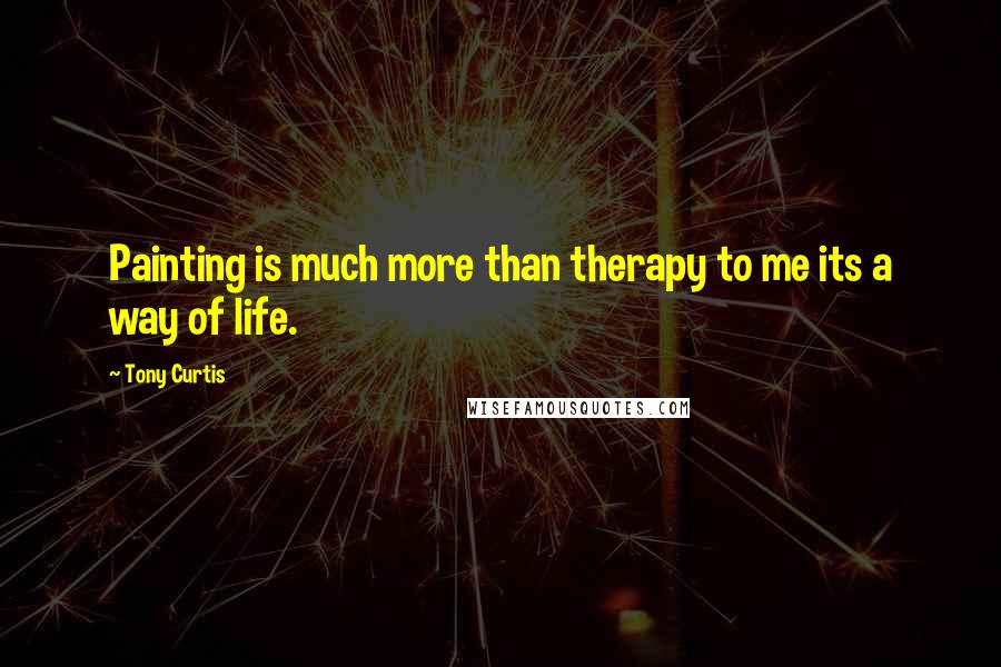 Tony Curtis Quotes: Painting is much more than therapy to me its a way of life.