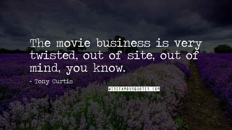 Tony Curtis Quotes: The movie business is very twisted, out of site, out of mind, you know.