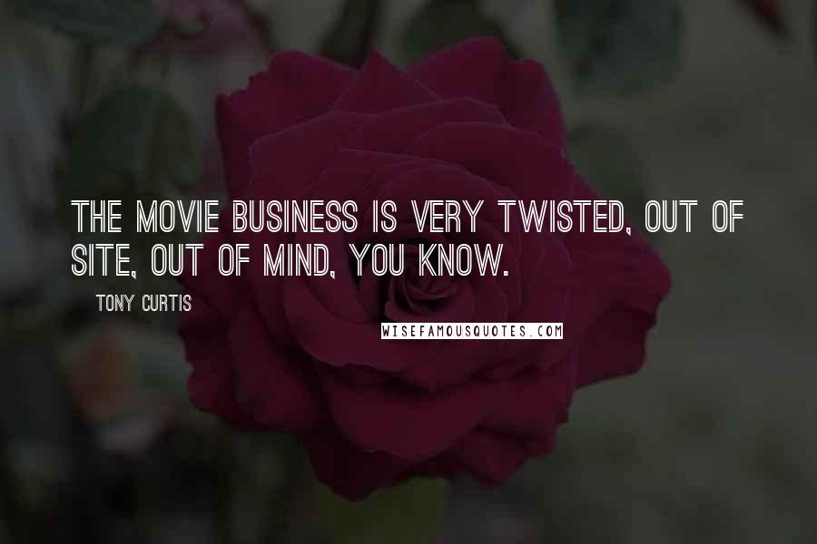 Tony Curtis Quotes: The movie business is very twisted, out of site, out of mind, you know.