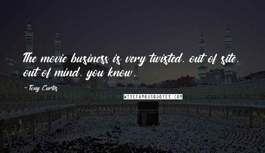 Tony Curtis Quotes: The movie business is very twisted, out of site, out of mind, you know.