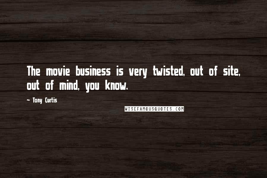 Tony Curtis Quotes: The movie business is very twisted, out of site, out of mind, you know.
