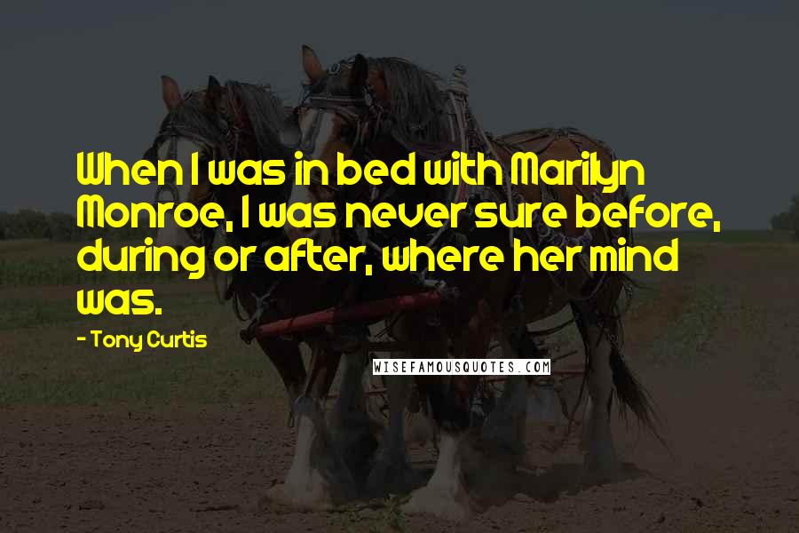 Tony Curtis Quotes: When I was in bed with Marilyn Monroe, I was never sure before, during or after, where her mind was.