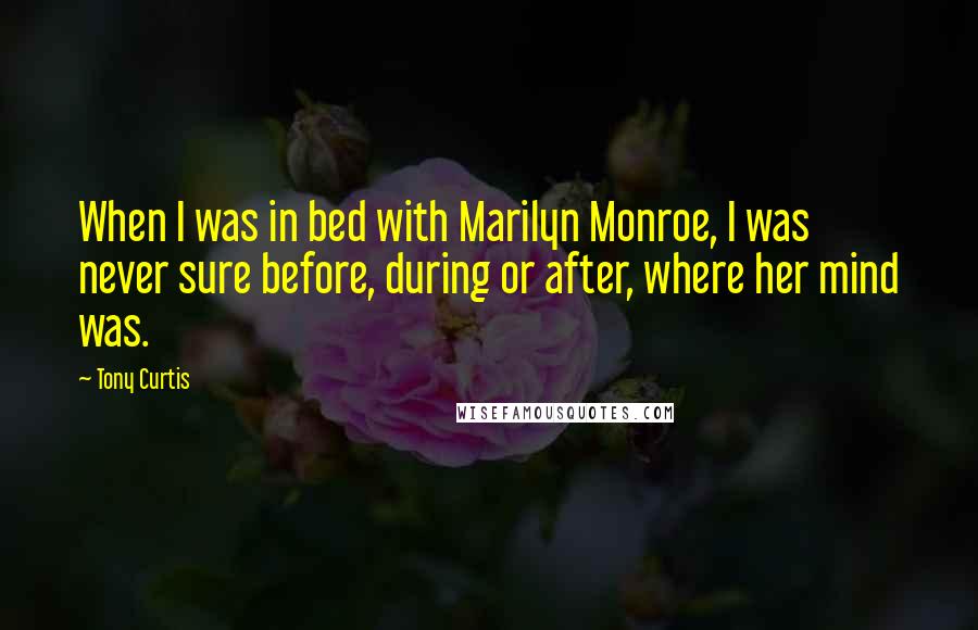 Tony Curtis Quotes: When I was in bed with Marilyn Monroe, I was never sure before, during or after, where her mind was.