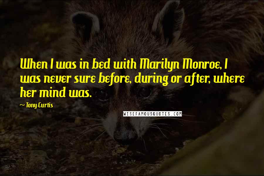Tony Curtis Quotes: When I was in bed with Marilyn Monroe, I was never sure before, during or after, where her mind was.