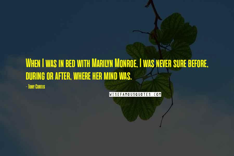 Tony Curtis Quotes: When I was in bed with Marilyn Monroe, I was never sure before, during or after, where her mind was.