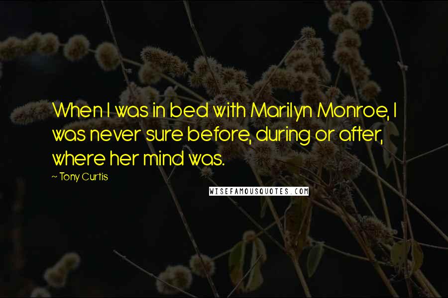 Tony Curtis Quotes: When I was in bed with Marilyn Monroe, I was never sure before, during or after, where her mind was.