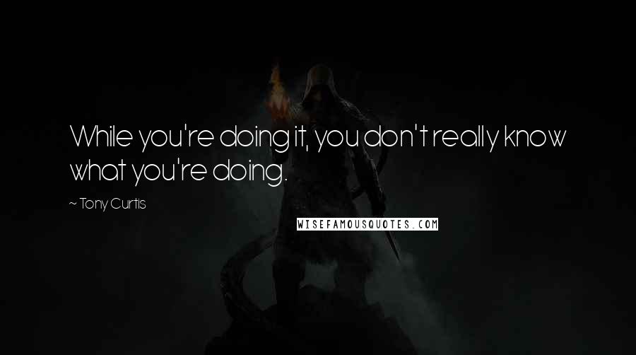 Tony Curtis Quotes: While you're doing it, you don't really know what you're doing.