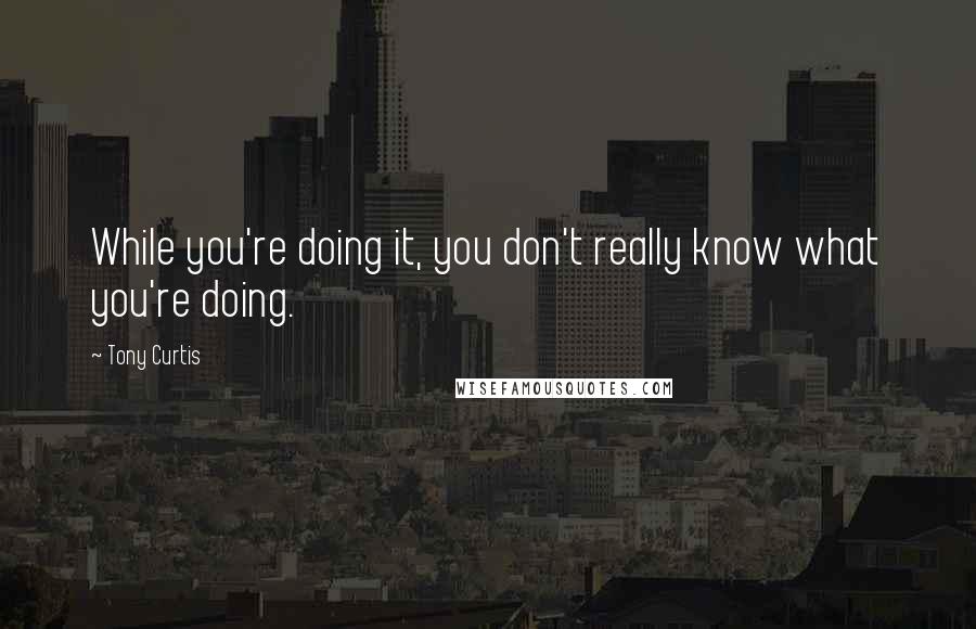 Tony Curtis Quotes: While you're doing it, you don't really know what you're doing.