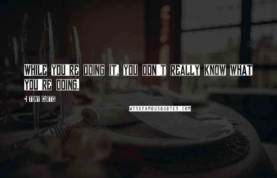 Tony Curtis Quotes: While you're doing it, you don't really know what you're doing.