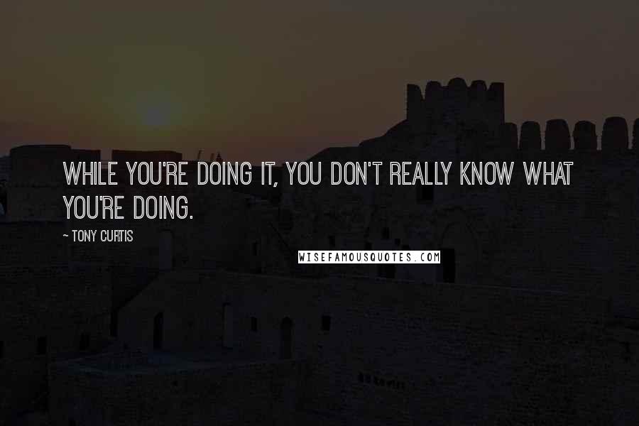 Tony Curtis Quotes: While you're doing it, you don't really know what you're doing.